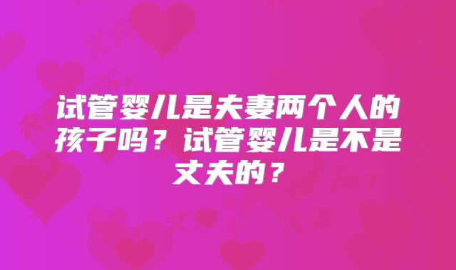 试管婴儿是夫妻两个人的孩子吗？试管婴儿是不是丈夫的？