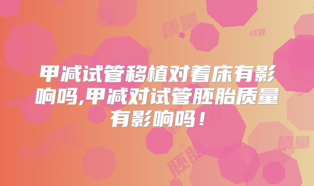 甲减试管移植对着床有影响吗,甲减对试管胚胎质量有影响吗！