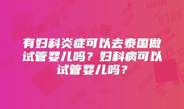 有妇科炎症可以去泰国做试管婴儿吗？妇科病可以试管婴儿吗？