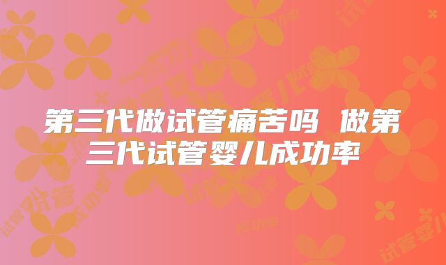 第三代做试管痛苦吗 做第三代试管婴儿成功率