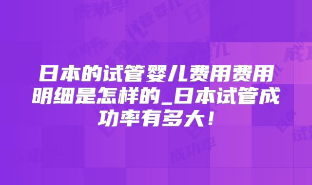 日本的试管婴儿费用费用明细是怎样的_日本试管成功率有多大！