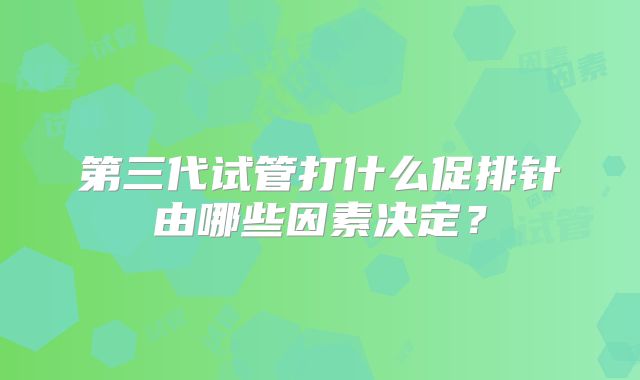 第三代试管打什么促排针由哪些因素决定？