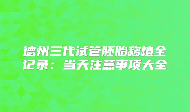 德州三代试管胚胎移植全记录：当天注意事项大全