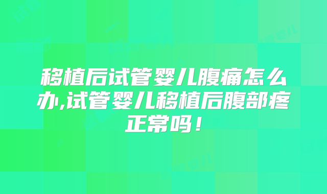 移植后试管婴儿腹痛怎么办,试管婴儿移植后腹部疼正常吗!