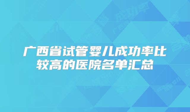 广西省试管婴儿成功率比较高的医院名单汇总