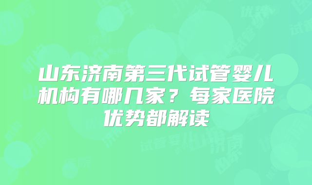 山东济南第三代试管婴儿机构有哪几家？每家医院优势都解读
