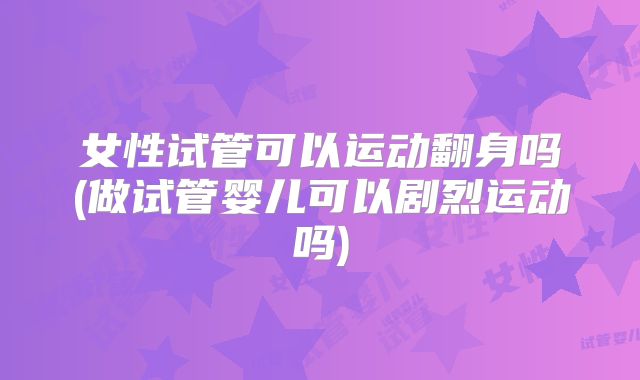 女性试管可以运动翻身吗(做试管婴儿可以剧烈运动吗)