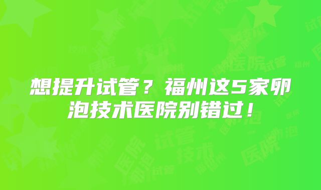 想提升试管?福州这5家卵泡技术医院别错过!