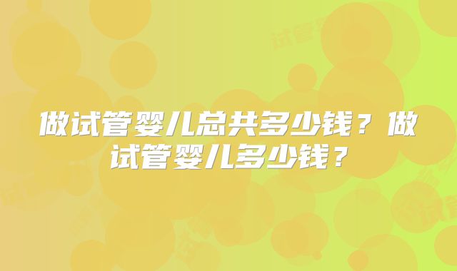 做试管婴儿总共多少钱？做试管婴儿多少钱？