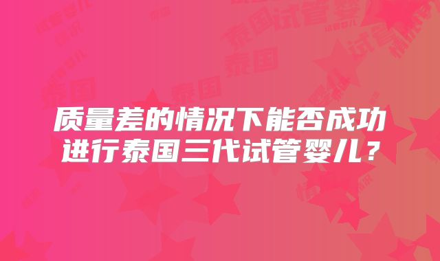 质量差的情况下能否成功进行泰国三代试管婴儿？