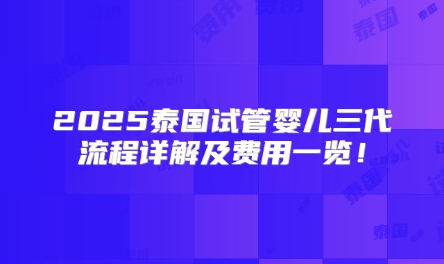 2025泰国试管婴儿三代流程详解及费用一览！