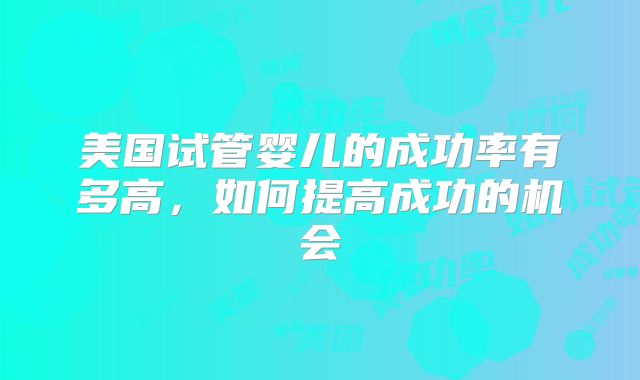 美国试管婴儿的成功率有多高，如何提高成功的机会