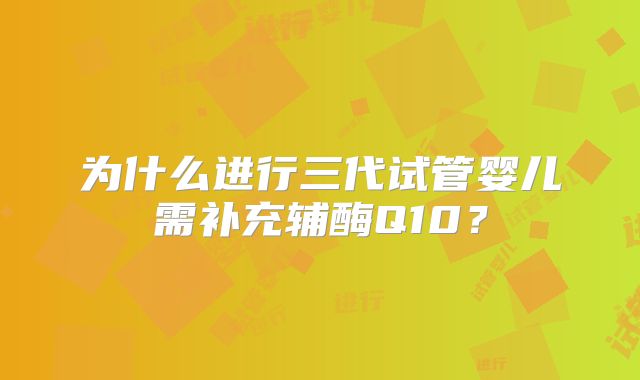 为什么进行三代试管婴儿需补充辅酶Q10？
