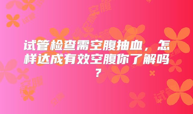 试管检查需空腹抽血，怎样达成有效空腹你了解吗？