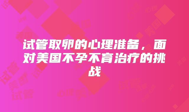 试管取卵的心理准备,面对美国不孕不育治疗的挑战