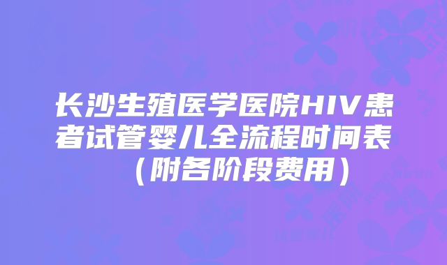 长沙生殖医学医院HIV患者试管婴儿全流程时间表(附各阶段费用)