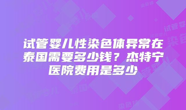 试管婴儿性染色体异常在泰国需要多少钱？杰特宁医院费用是多少
