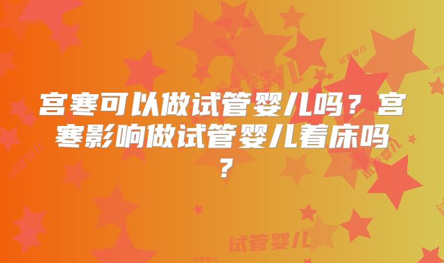 宫寒可以做试管婴儿吗？宫寒影响做试管婴儿着床吗？