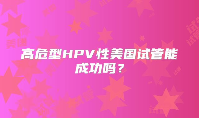 高危型HPV性美国试管能成功吗？