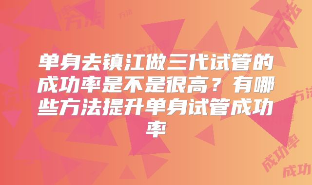 单身去镇江做三代试管的成功率是不是很高？有哪些方法提升单身试管成功率