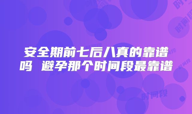 安全期前七后八真的靠谱吗 避孕那个时间段最靠谱