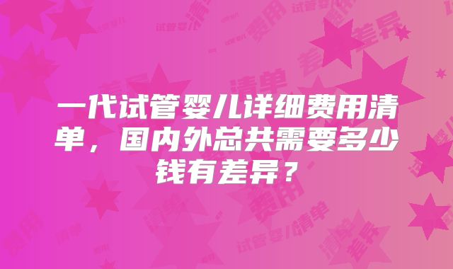 一代试管婴儿详细费用清单，国内外总共需要多少钱有差异？