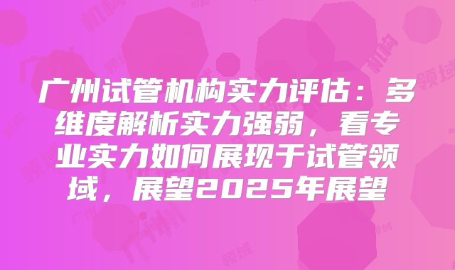 广州试管机构实力评估：多维度解析实力强弱，看专业实力如何展现于试管领域，展望2025年展望