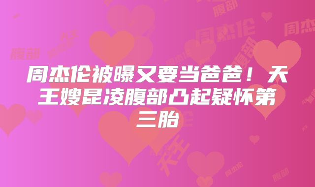 周杰伦被曝又要当爸爸!天王嫂昆凌腹部凸起疑怀第三胎