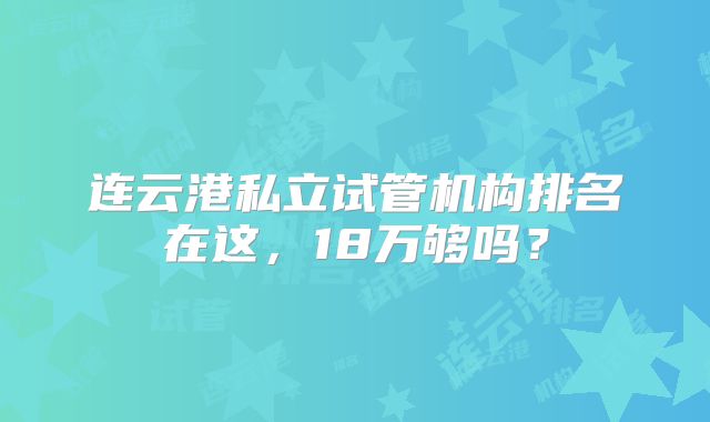 连云港私立试管机构排名在这，18万够吗？