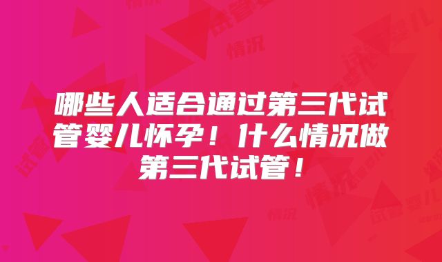 哪些人适合通过第三代试管婴儿怀孕!什么情况做第三代试管!
