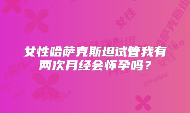 女性哈萨克斯坦试管我有两次月经会怀孕吗?