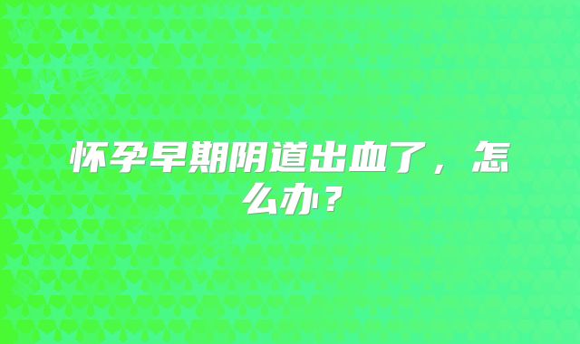 怀孕早期阴道出血了，怎么办？