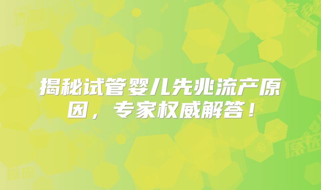 揭秘试管婴儿先兆流产原因，专家权威解答！