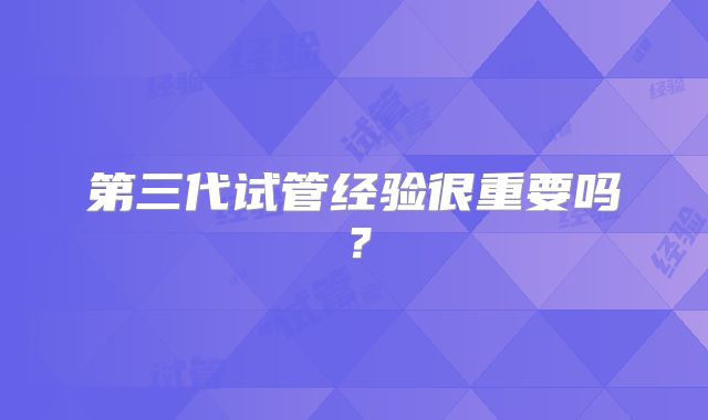 第三代试管经验很重要吗？