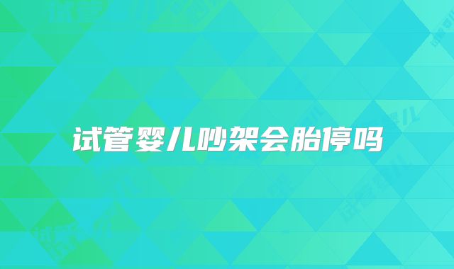 试管婴儿吵架会胎停吗