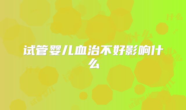 试管婴儿血治不好影响什么