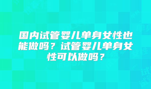 国内试管婴儿单身女性也能做吗？试管婴儿单身女性可以做吗？