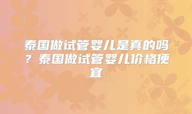 泰国做试管婴儿是真的吗？泰国做试管婴儿价格便宜