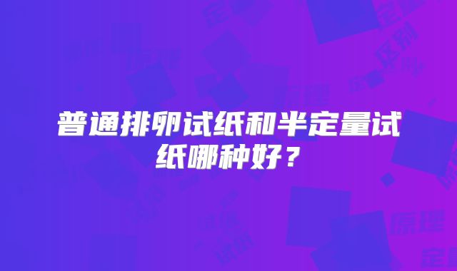普通排卵试纸和半定量试纸哪种好？