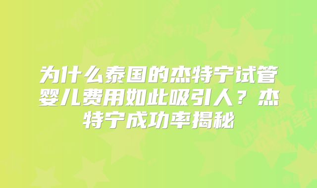 为什么泰国的杰特宁试管婴儿费用如此吸引人？杰特宁成功率揭秘