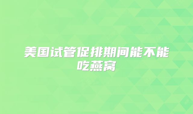 美国试管促排期间能不能吃燕窝