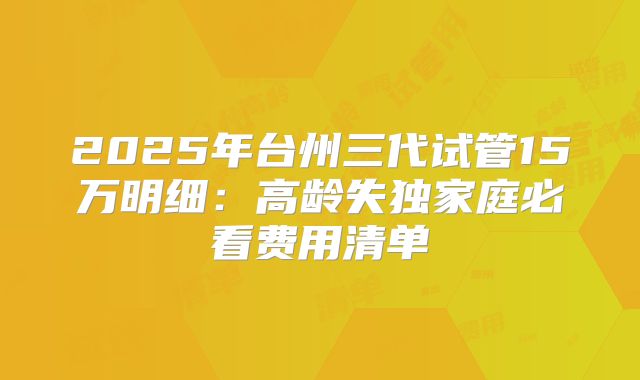 2025年台州三代试管15万明细：高龄失独家庭必看费用清单