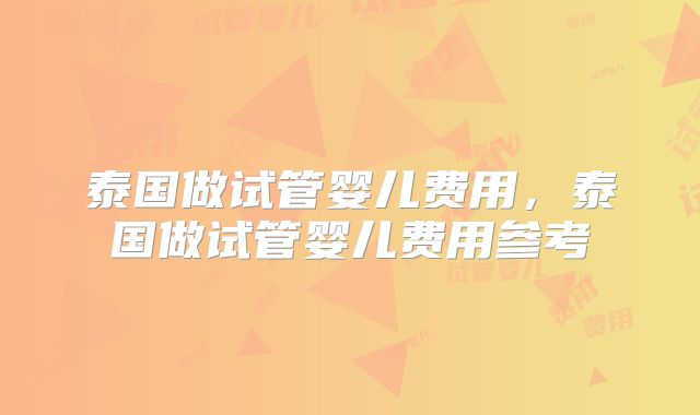 泰国做试管婴儿费用，泰国做试管婴儿费用参考