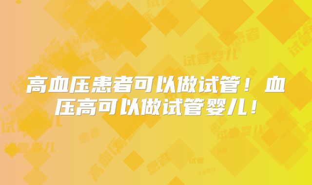 高血压患者可以做试管！血压高可以做试管婴儿！