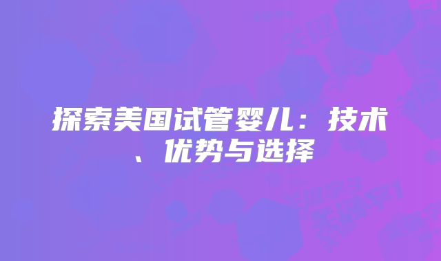探索美国试管婴儿：技术、优势与选择