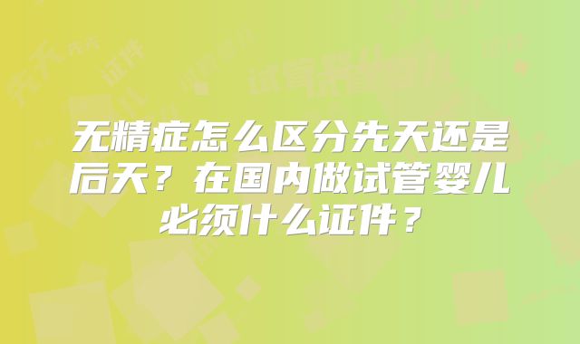 无精症怎么区分先天还是后天？在国内做试管婴儿必须什么证件？