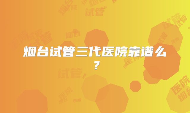 烟台试管三代医院靠谱么?