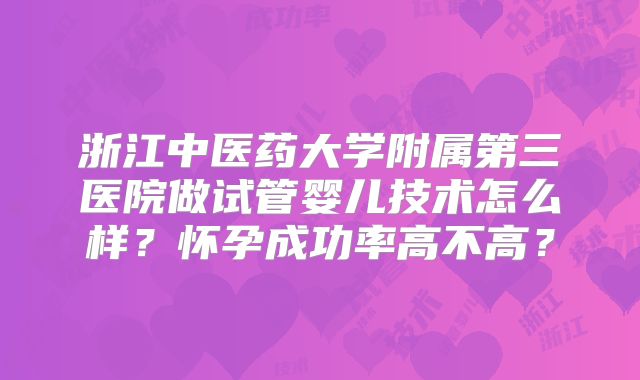浙江中医药大学附属第三医院做试管婴儿技术怎么样?怀孕成功率高不高?