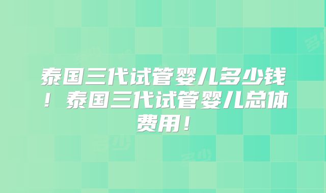 泰国三代试管婴儿多少钱！泰国三代试管婴儿总体费用！