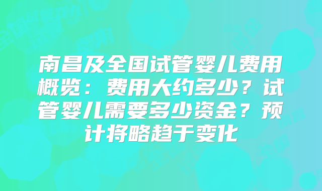 南昌及全国试管婴儿费用概览:费用大约多少?试管婴儿需要多少资金?预计将略趋于变化